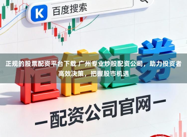 正规的股票配资平台下载 广州专业炒股配资公司，助力投资者高效决策，把握股市机遇
