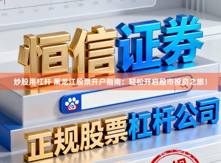 炒股用杠杆 黑龙江股票开户指南：轻松开启股市投资之旅！