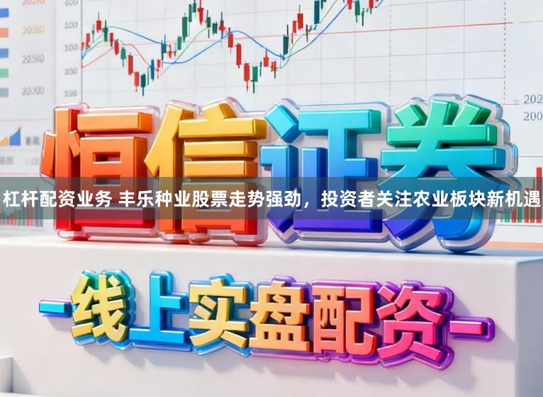 杠杆配资业务 丰乐种业股票走势强劲，投资者关注农业板块新机遇