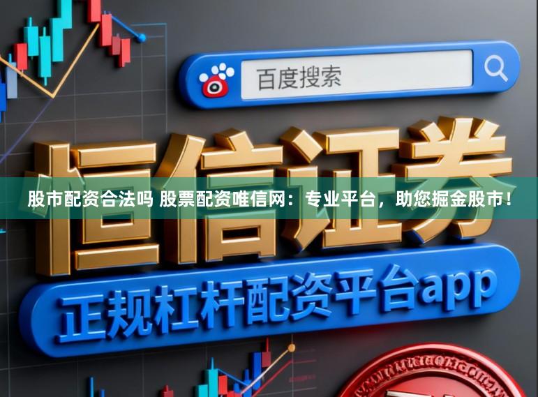股市配资合法吗 股票配资唯信网：专业平台，助您掘金股市！