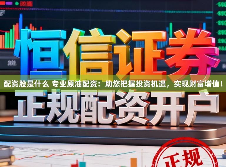 配资股是什么 专业原油配资：助您把握投资机遇，实现财富增值！