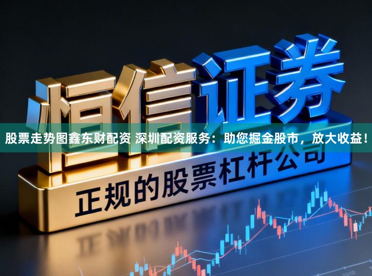 股票走势图鑫东财配资 深圳配资服务：助您掘金股市，放大收益！