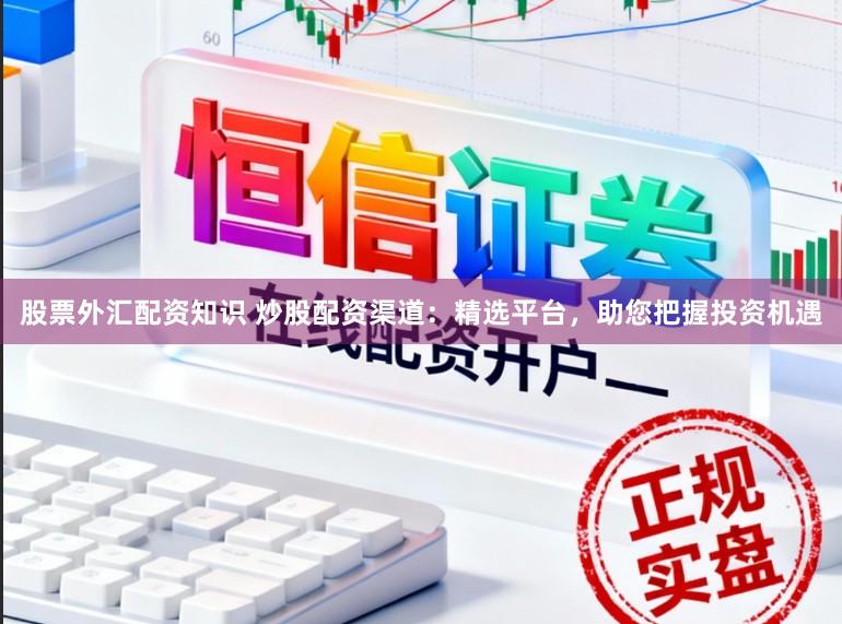 股票外汇配资知识 炒股配资渠道：精选平台，助您把握投资机遇