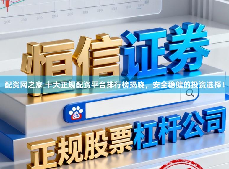 配资网之家 十大正规配资平台排行榜揭晓，安全稳健的投资选择！