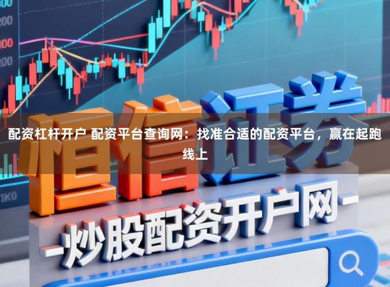 配资杠杆开户 配资平台查询网：找准合适的配资平台，赢在起跑线上