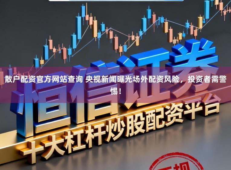 散户配资官方网站查询 央视新闻曝光场外配资风险，投资者需警惕！