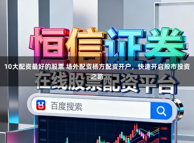 10大配资最好的股票 场外配资杨方配资开户，快速开启股市投资之路