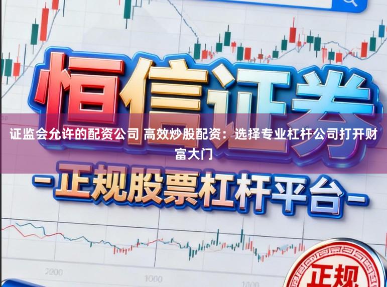 证监会允许的配资公司 高效炒股配资：选择专业杠杆公司打开财富大门