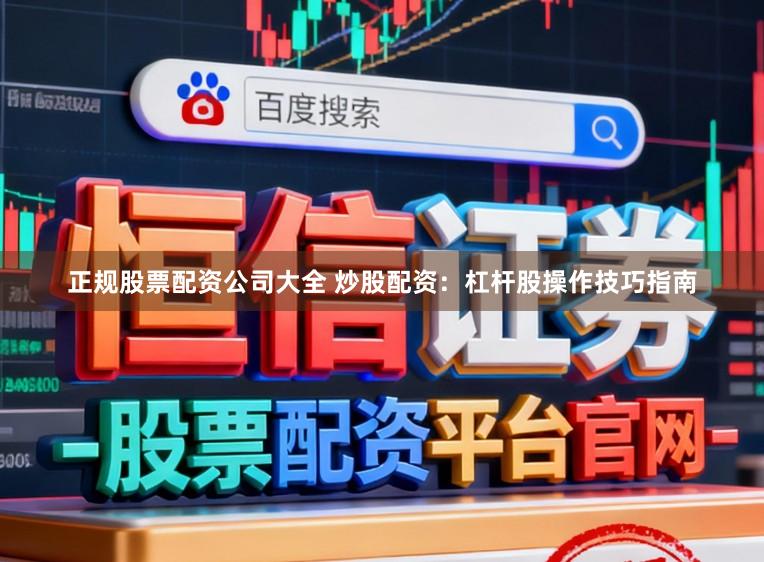 正规股票配资公司大全 炒股配资：杠杆股操作技巧指南
