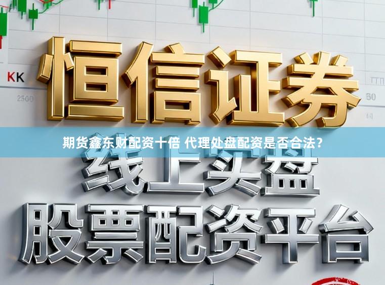 期货鑫东财配资十倍 代理处盘配资是否合法？