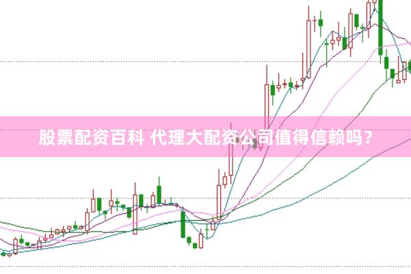 股票配资百科 代理大配资公司值得信赖吗？