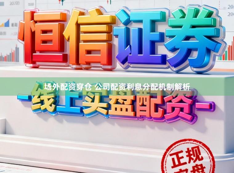 场外配资穿仓 公司配资利息分配机制解析