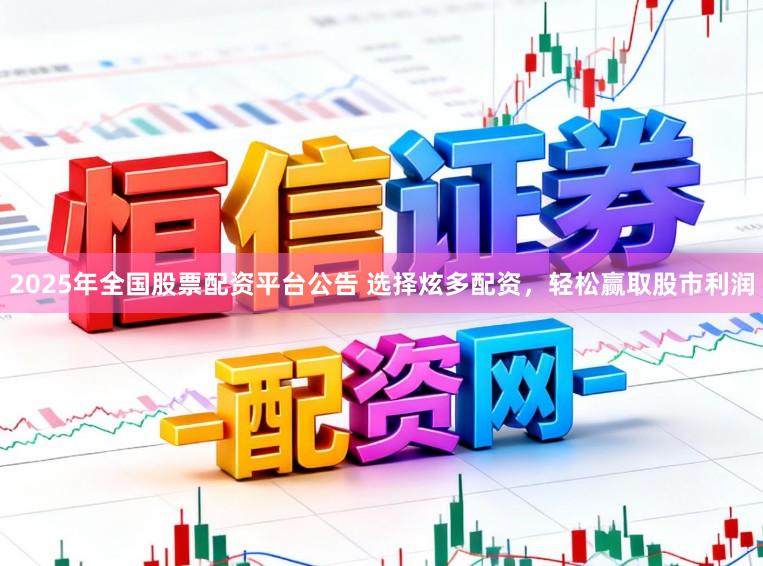 2025年全国股票配资平台公告 选择炫多配资，轻松赢取股市利润
