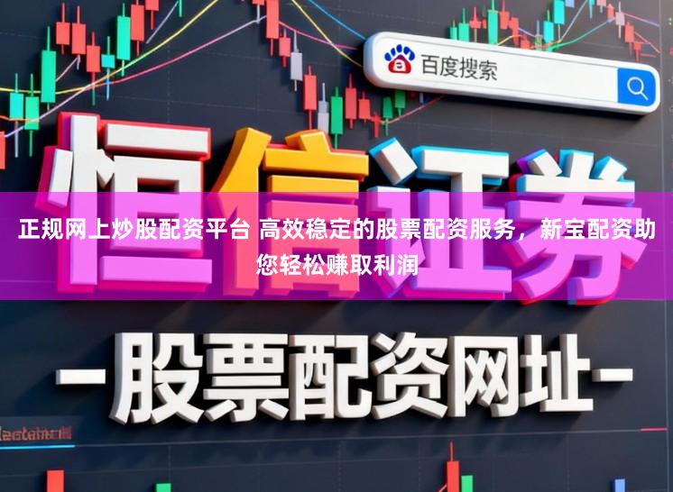 正规网上炒股配资平台 高效稳定的股票配资服务，新宝配资助您轻松赚取利润