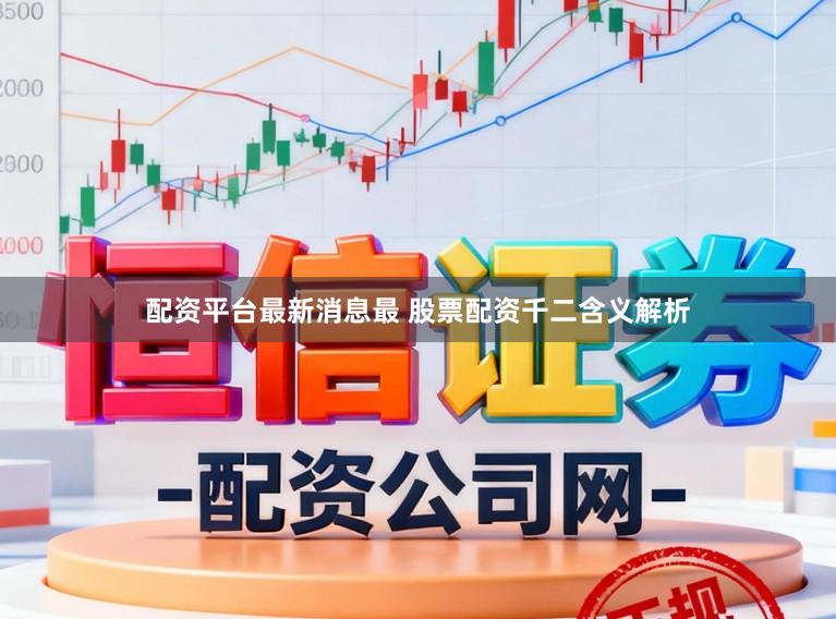 配资平台最新消息最 股票配资千二含义解析