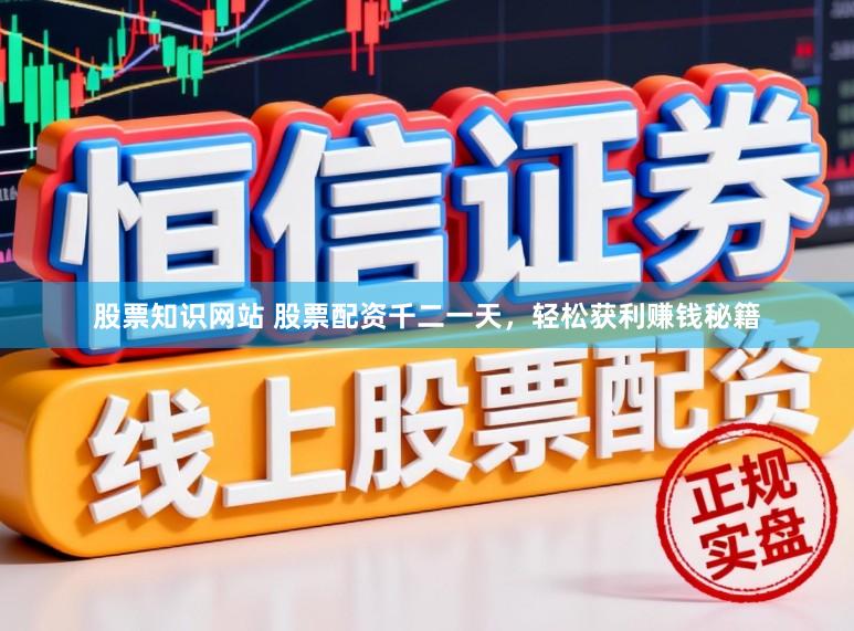 股票知识网站 股票配资千二一天，轻松获利赚钱秘籍