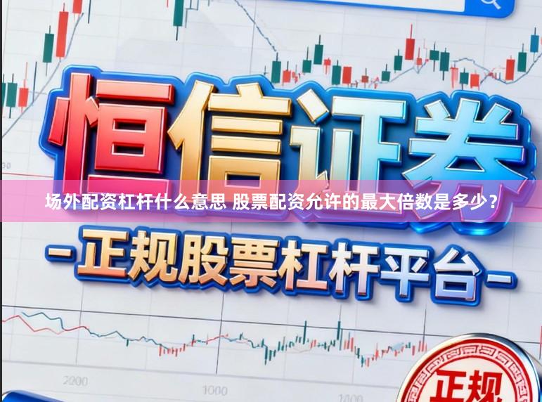 场外配资杠杆什么意思 股票配资允许的最大倍数是多少？