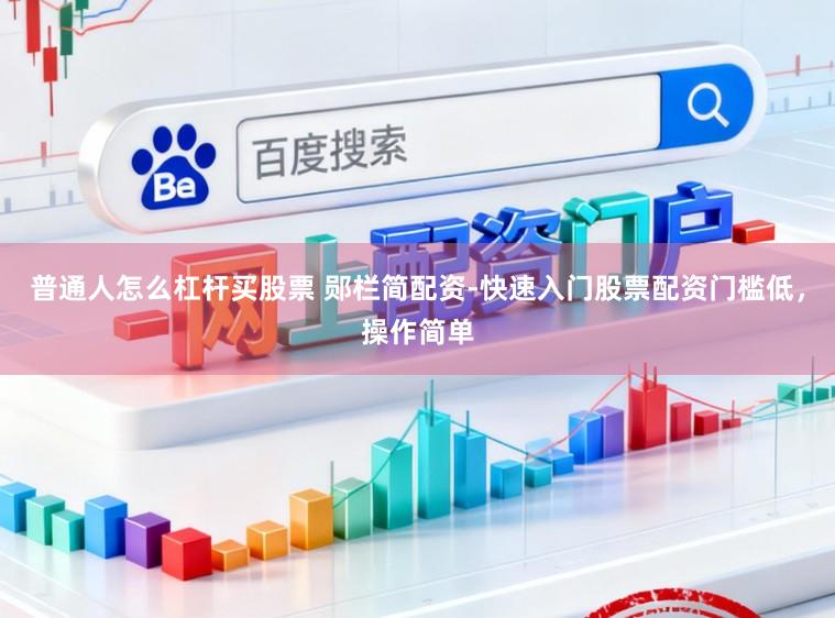 普通人怎么杠杆买股票 郧栏简配资-快速入门股票配资门槛低，操作简单