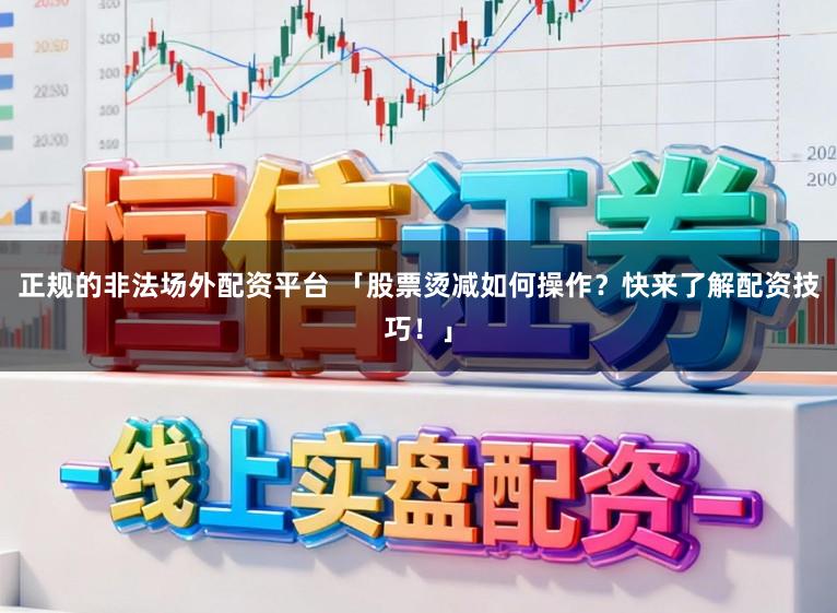 正规的非法场外配资平台 「股票烫减如何操作？快来了解配资技巧！」