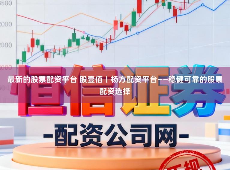 最新的股票配资平台 股壹佰丨杨方配资平台——稳健可靠的股票配资选择