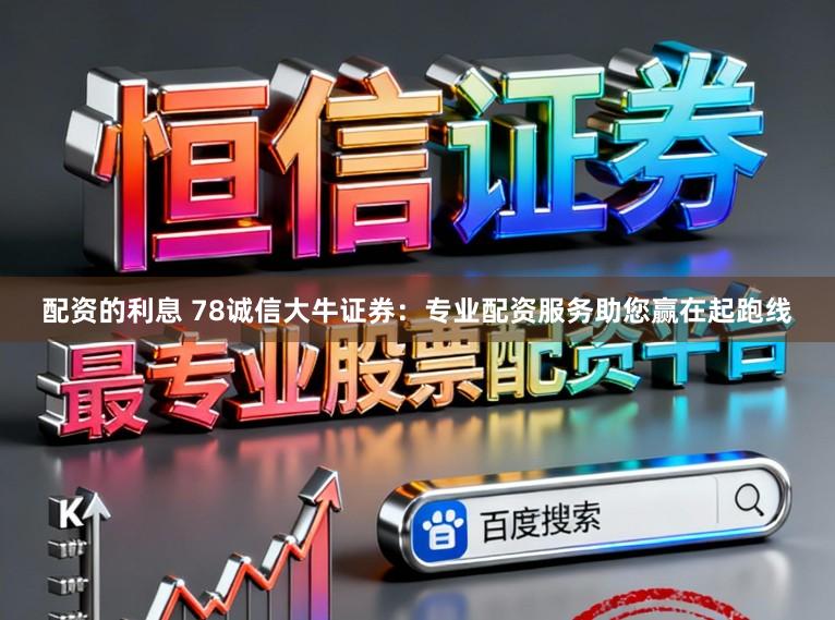 配资的利息 78诚信大牛证券：专业配资服务助您赢在起跑线